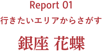 Report 01 行きたいエリアからさがす 銀座 花蝶