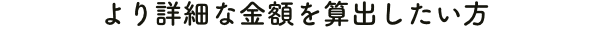 より詳細な金額を算出したい方