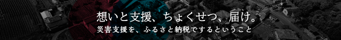 想いと支援、ちょくせつ、届け。 災害支援を、ふるさと納税でするということ